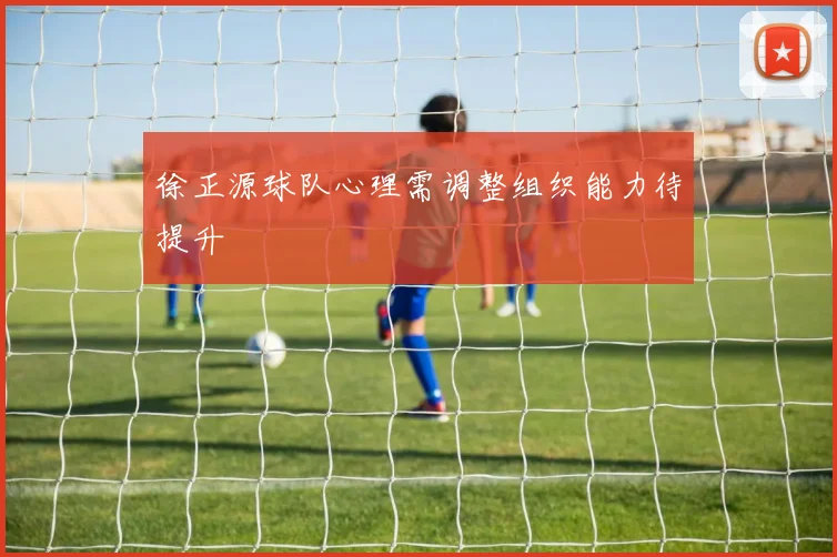 徐正源球队心理需调整组织能力待提升