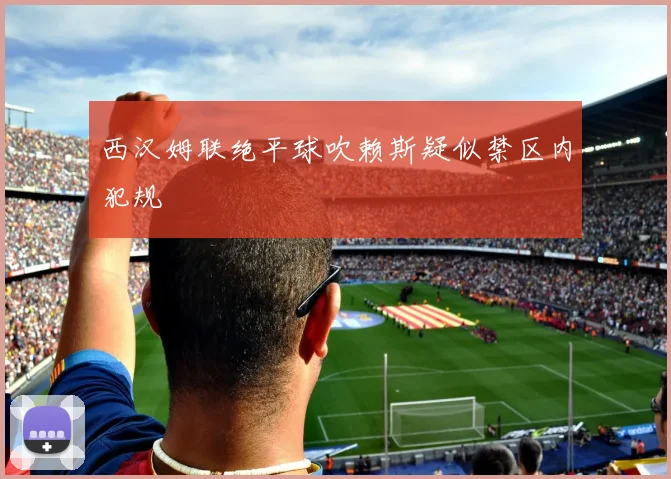 西汉姆联绝平球吹赖斯疑似禁区内犯规