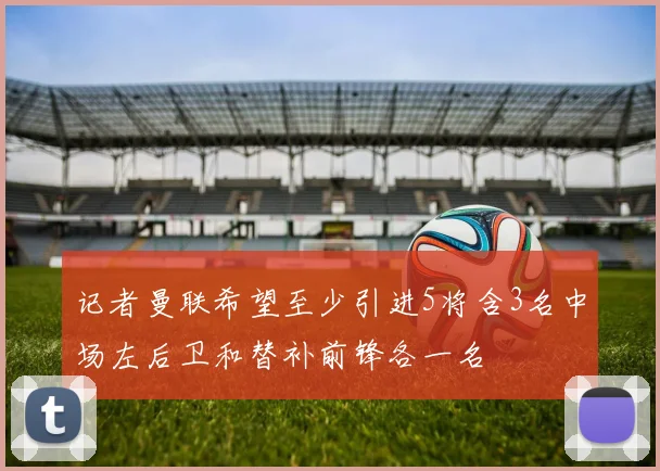 记者曼联希望至少引进5将含3名中场左后卫和替补前锋各一名