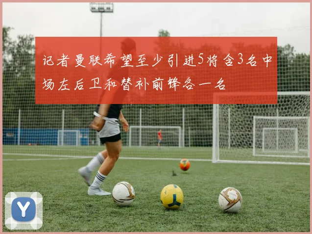 记者曼联希望至少引进5将含3名中场左后卫和替补前锋各一名